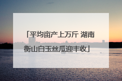 平均亩产上万斤 湖南衡山白玉丝瓜迎丰收