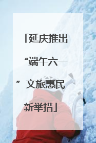 延庆推出“端午六一”文旅惠民新举措