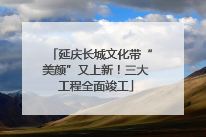 延庆长城文化带“美颜”又上新！三大工程全面竣工