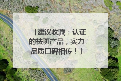 建议收藏：认证的祛斑产品，实力品质口碑相传！