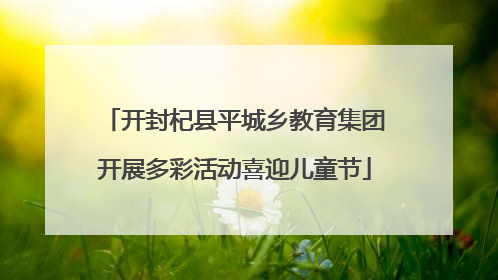 开封杞县平城乡教育集团开展多彩活动喜迎儿童节