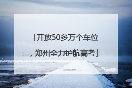 开放50多万个车位,郑州全力护航高考