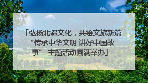 弘扬北疆文化，共绘文旅新篇 “传承中华文明 讲好中国故事” 主题活动圆满举办