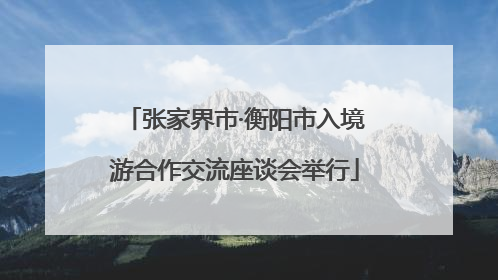 张家界市·衡阳市入境游合作交流座谈会举行