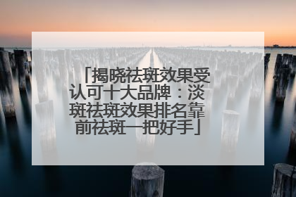 揭晓祛斑效果受认可十大品牌：淡斑祛斑效果排名靠前祛斑一把好手