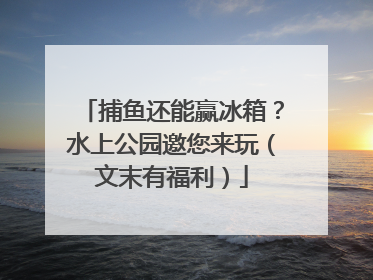 捕鱼还能赢冰箱？水上公园邀您来玩（文末有福利）