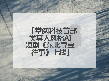 掌阅科技首部类真人风格AI短剧《东北寻宝往事》上线