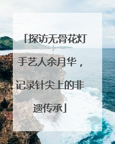 探访无骨花灯手艺人余月华，记录针尖上的非遗传承