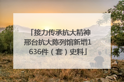 接力传承抗大精神 邢台抗大陈列馆新增1636件（套）史料
