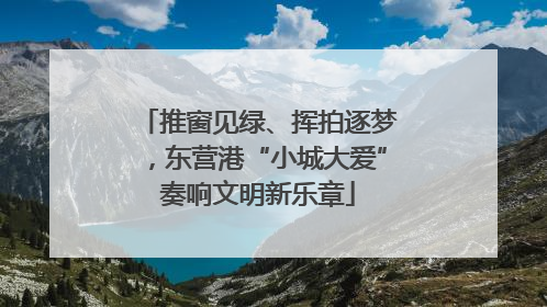 推窗见绿、挥拍逐梦，东营港“小城大爱”奏响文明新乐章