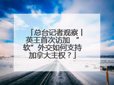 总台记者观察丨英王首次访加 “软”外交如何支持加拿大主权？