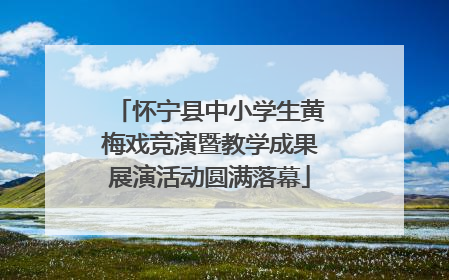 怀宁县中小学生黄梅戏竞演暨教学成果展演活动圆满落幕