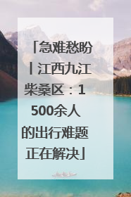 急难愁盼丨江西九江柴桑区：1500余人的出行难题正在解决