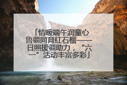 情暖端午润童心 鲁疆同育红石榴——日照援疆助力，“六一”活动丰富多彩