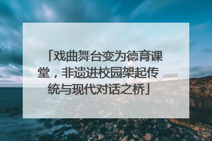 戏曲舞台变为德育课堂，非遗进校园架起传统与现代对话之桥