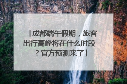 成都端午假期，旅客出行高峰将在什么时段？官方预测来了