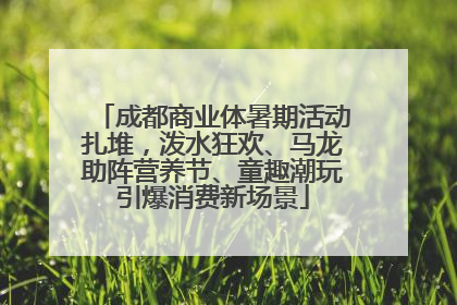 成都商业体暑期活动扎堆，泼水狂欢、马龙助阵营养节、童趣潮玩引爆消费新场景