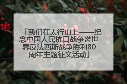我们在太行山上——纪念中国人民抗日战争暨世界反法西斯战争胜利80周年主题征文活动