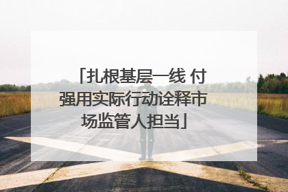 扎根基层一线 付强用实际行动诠释市场监管人担当