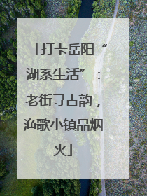 打卡岳阳“湖系生活”：老街寻古韵，渔歌小镇品烟火