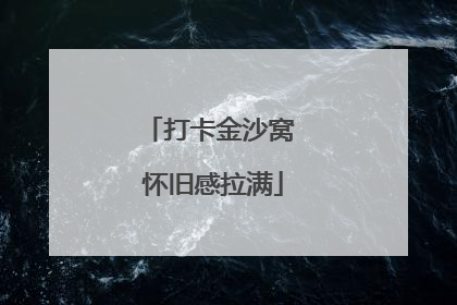 打卡金沙窝 怀旧感拉满