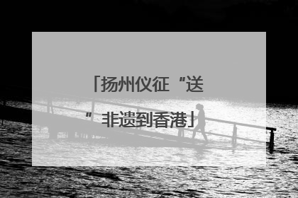 扬州仪征“送”非遗到香港