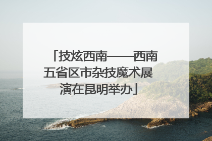 技炫西南——西南五省区市杂技魔术展演在昆明举办