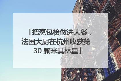 把葱包桧做进大餐，法国大厨在杭州收获第 30 颗米其林星