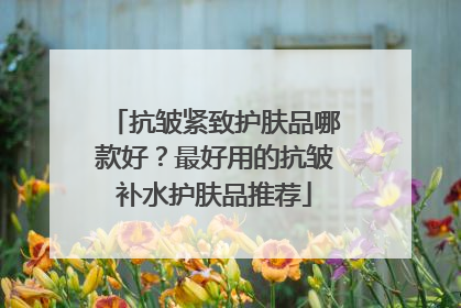 抗皱紧致护肤品哪款好？最好用的抗皱补水护肤品推荐