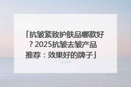 抗皱紧致护肤品哪款好？2025抗皱去皱产品推荐：效果好的牌子