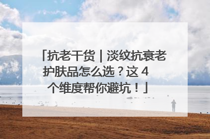 抗老干货｜淡纹抗衰老护肤品怎么选？这 4 个维度帮你避坑！