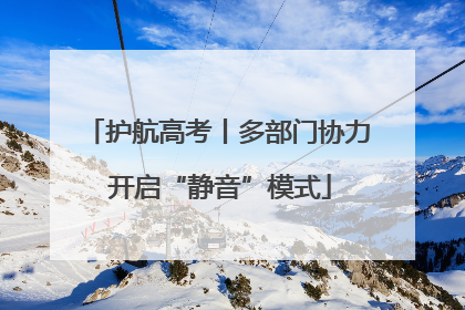 护航高考丨多部门协力 开启“静音”模式