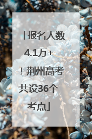 报名人数4.1万+！荆州高考共设36个考点