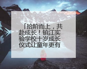 拾阶而上，共赴成长！镇江实验学校十岁成长仪式让童年更有温度