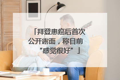 拜登患癌后首次公开露面，称目前“感觉很好”