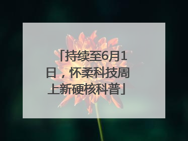 持续至6月1日，怀柔科技周上新硬核科普
