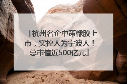 杭州名企中策橡胶上市，实控人为宁波人！总市值近500亿元