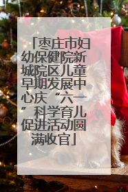 枣庄市妇幼保健院新城院区儿童早期发展中心庆“六一”科学育儿促进活动圆满收官