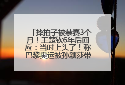 摔拍子被禁赛3个月！王楚钦6年后回应：当时上头了！称巴黎奥运被孙颖莎带着打，搭档8年“一个眼神就能懂”