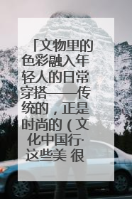 文物里的色彩融入年轻人的日常穿搭——传统的，正是时尚的（文化中国行·这些美 很中国）