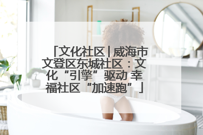 文化社区│威海市文登区东城社区：文化“引擎”驱动 幸福社区“加速跑”