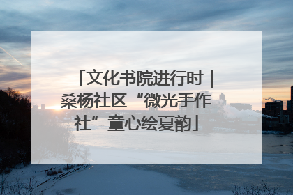 文化书院进行时｜桑杨社区“微光手作社”童心绘夏韵