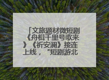 文旅题材微短剧《舟楫千里号歌来》《祈安澜》接连上线，“短剧游北京”开启大运河文化之旅