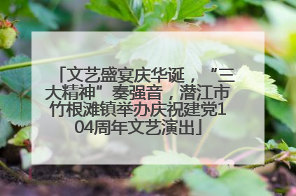 文艺盛宴庆华诞，“三大精神”奏强音，潜江市竹根滩镇举办庆祝建党104周年文艺演出