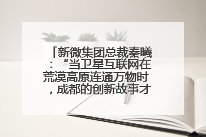 新微集团总裁秦曦：“当卫星互联网在荒漠高原连通万物时，成都的创新故事才真正开始”