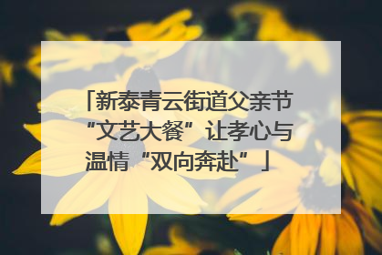 新泰青云街道父亲节“文艺大餐”让孝心与温情“双向奔赴”