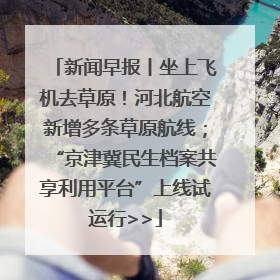 新闻早报丨坐上飞机去草原！河北航空新增多条草原航线；“京津冀民生档案共享利用平台”上线试运行>>