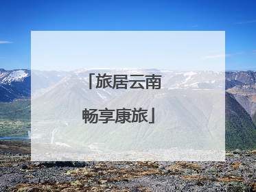 旅居云南 畅享康旅
