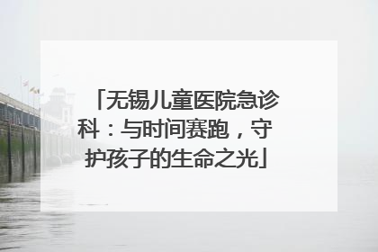 无锡儿童医院急诊科：与时间赛跑，守护孩子的生命之光