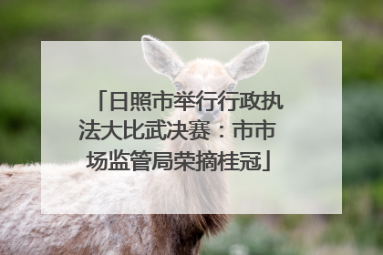 日照市举行行政执法大比武决赛：市市场监管局荣摘桂冠